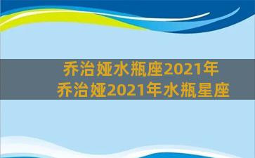 乔治娅水瓶座2021年 乔治娅2021年水瓶星座